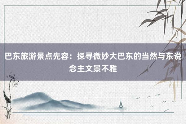 巴东旅游景点先容：探寻微妙大巴东的当然与东说念主文景不雅