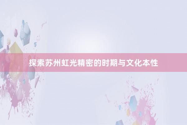 探索苏州虹光精密的时期与文化本性