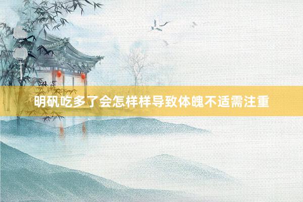 明矾吃多了会怎样样导致体魄不适需注重