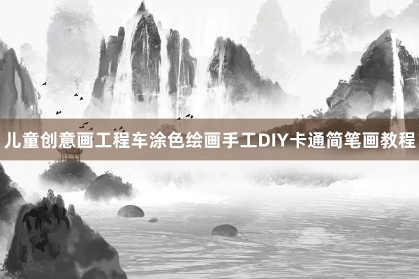 儿童创意画工程车涂色绘画手工DIY卡通简笔画教程