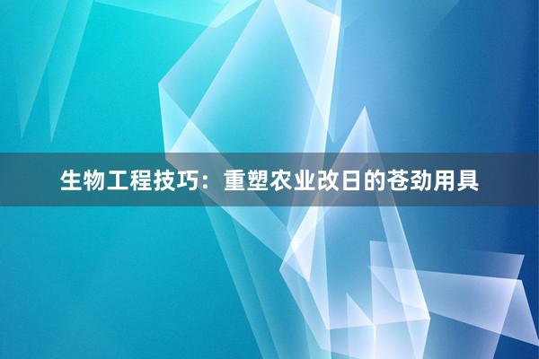 生物工程技巧：重塑农业改日的苍劲用具