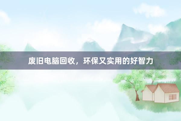 废旧电脑回收，环保又实用的好智力