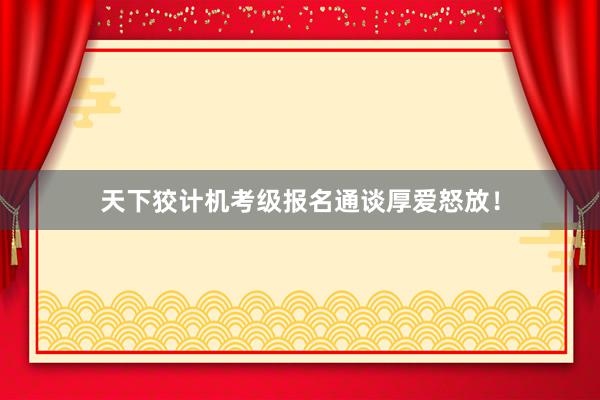 天下狡计机考级报名通谈厚爱怒放！