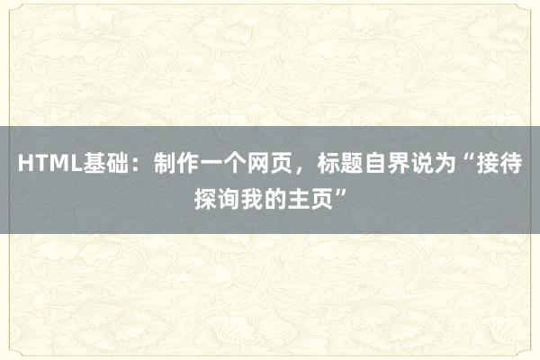 HTML基础：制作一个网页，标题自界说为“接待探询我的主页”