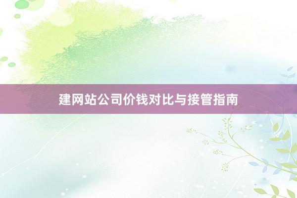 建网站公司价钱对比与接管指南